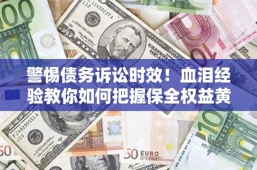 济南警惕债务诉讼时效！血泪经验教你如何把握保全权益黄金期