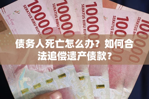 济南债务人死亡怎么办？如何合法追偿遗产债款？