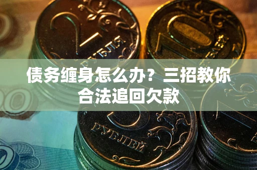 济南债务缠身怎么办？三招教你合法追回欠款