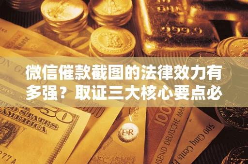 济南微信催款截图的法律效力有多强？取证三大核心要点必须知道！