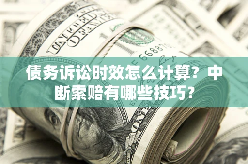 济南债务诉讼时效怎么计算？中断索赔有哪些技巧？