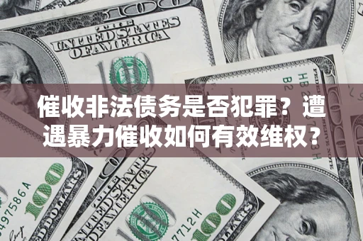 济南催收非法债务是否犯罪?遭遇暴力催收如何有效维权? 济南催收非法债务是否犯罪?遭遇暴力催收如何有效维权?