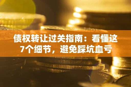 济南债权转让过关指南：看懂这7个细节，避免踩坑血亏