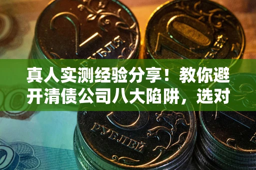济南真人实测经验分享！教你避开清债公司八大陷阱，选对机构少走十年弯路