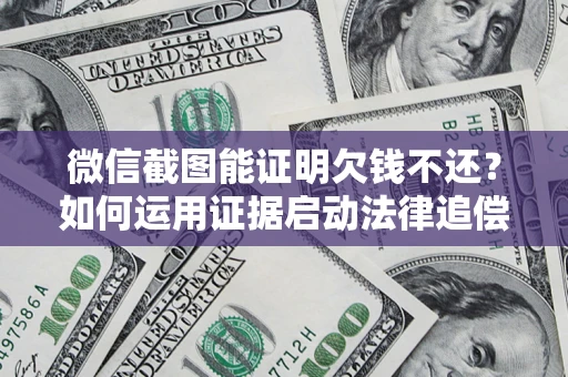 济南微信截图能证明欠钱不还？如何运用证据启动法律追偿程序？