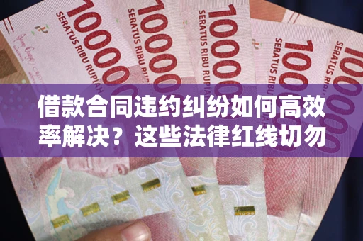 济南借款合同违约纠纷如何高效率解决？这些法律红线切勿触碰