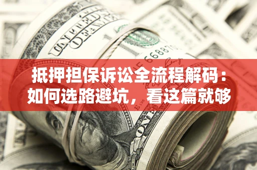 济南抵押担保诉讼全流程解码：如何选路避坑，看这篇就够了