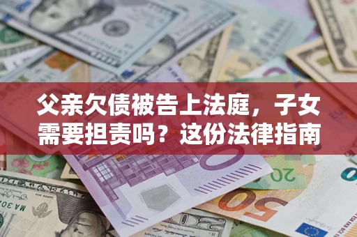 济南父亲欠债被告上法庭，子女需要担责吗？这份法律指南必须看完
