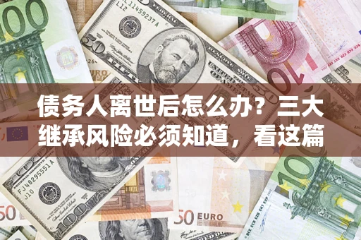 济南债务人离世后怎么办？三大继承风险必须知道，看这篇就够了