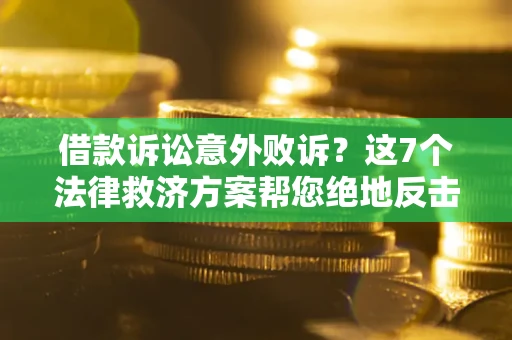 济南借款诉讼意外败诉？这7个法律救济方案帮您绝地反击！