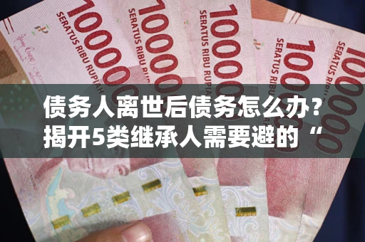 济南债务人离世后债务怎么办？揭开5类继承人需要避的“坑”