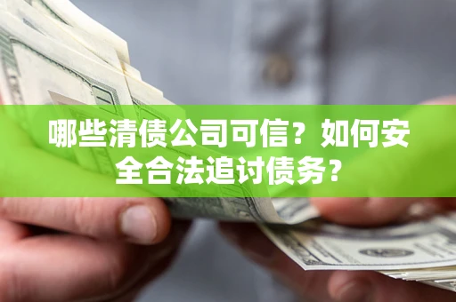 济南哪些清债公司可信？如何安全合法追讨债务？