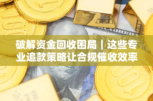 济南破解资金回收困局｜这些专业追款策略让合规催收效率翻倍