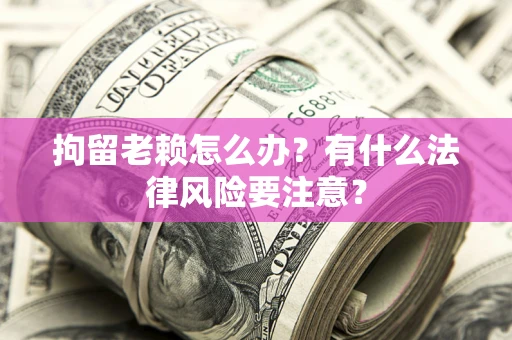 济南拘留老赖怎么办？有什么法律风险要注意？