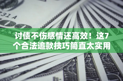 济南讨债不伤感情还高效！这7个合法追款技巧简直太实用