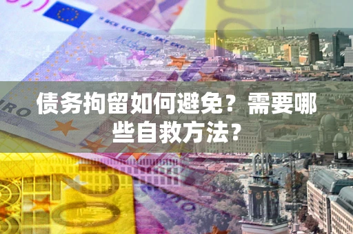 济南债务拘留如何避免？需要哪些自救方法？