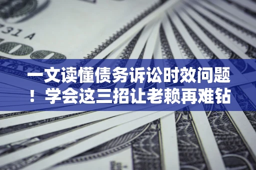 济南一文读懂债务诉讼时效问题！学会这三招让老赖再难钻空子