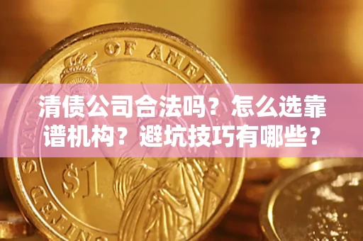 济南清债公司合法吗？怎么选靠谱机构？避坑技巧有哪些？