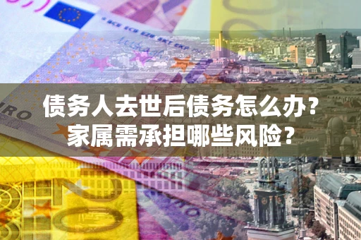 济南债务人去世后债务怎么办？家属需承担哪些风险？