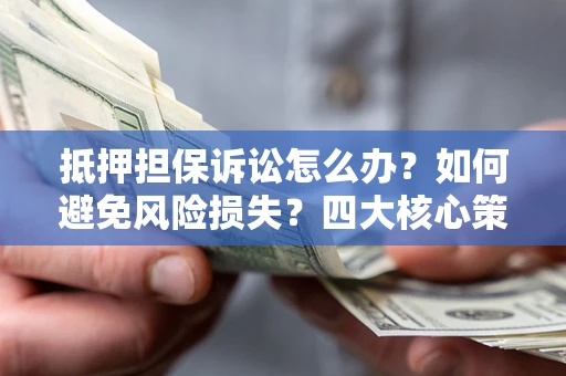 济南抵押担保诉讼怎么办？如何避免风险损失？四大核心策略全解读