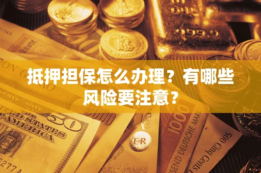 济南抵押担保怎么办理？有哪些风险要注意？