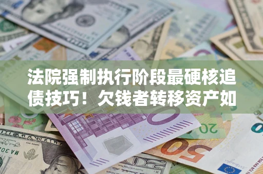 济南法院强制执行阶段最硬核追债技巧！欠钱者转移资产如何破解？