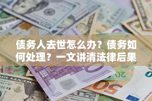 济南债务人去世怎么办？债务如何处理？一文讲清法律后果
