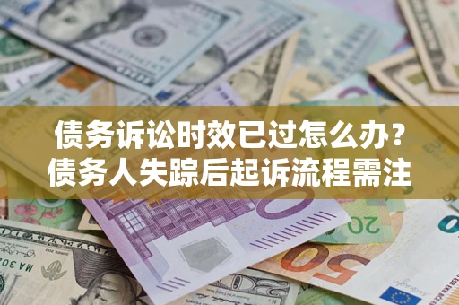 济南债务诉讼时效已过怎么办？债务人失踪后起诉流程需注意什么？