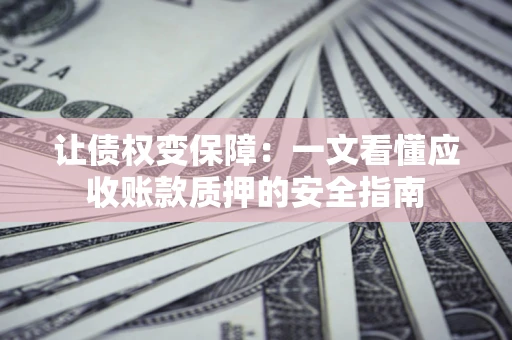 济南让债权变保障：一文看懂应收账款质押的安全指南