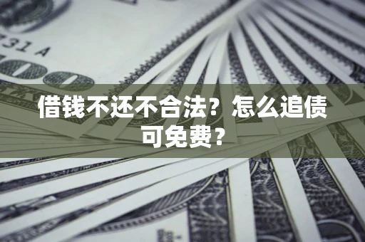 济南借钱不还不合法？怎么追债可免费？