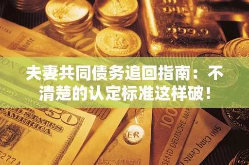 济南夫妻共同债务追回指南：不清楚的认定标准这样破！