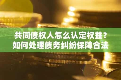 济南共同债权人怎么认定权益？如何处理债务纠纷保障合法权益？