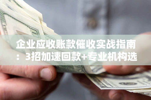 济南企业应收账款催收实战指南：3招加速回款+专业机构选择避坑