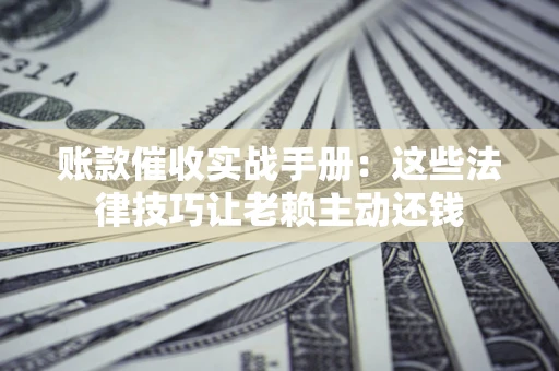 济南账款催收实战手册：这些法律技巧让老赖主动还钱