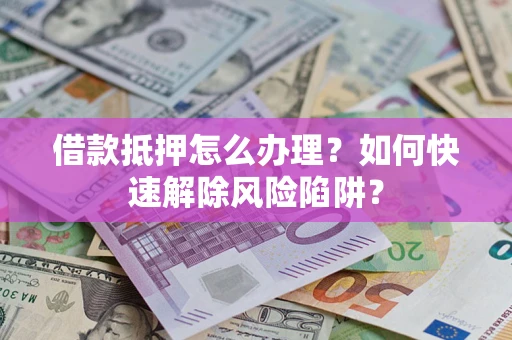 济南借款抵押怎么办理？如何快速解除风险陷阱？