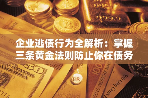 济南企业逃债行为全解析：掌握三条黄金法则防止你在债务乱局中“踩雷”