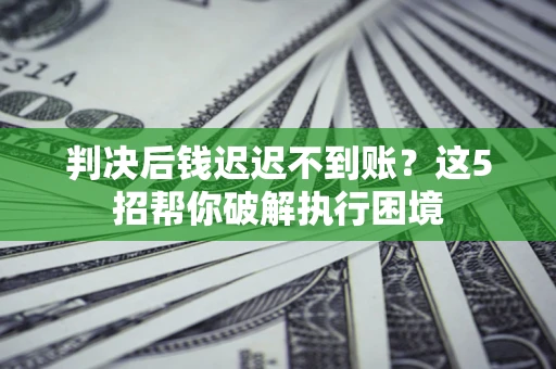 济南判决后钱迟迟不到账？这5招帮你破解执行困境