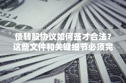 济南债转股协议如何签才合法？这些文件和关键细节必须完整