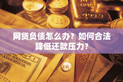 济南网贷负债怎么办？如何合法降低还款压力？