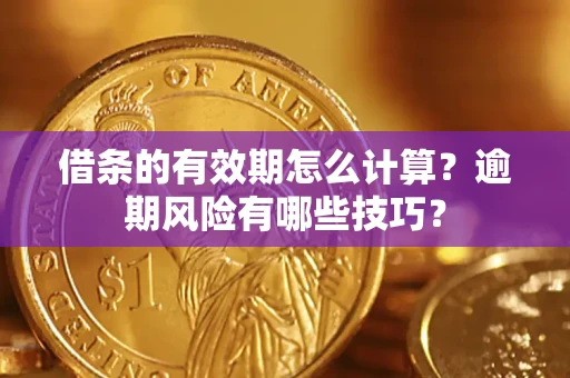 济南借条的有效期怎么计算？逾期风险有哪些技巧？