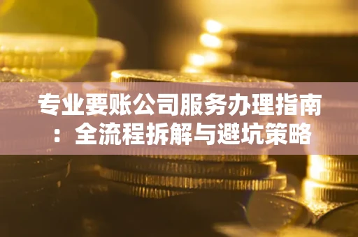 济南专业要账公司服务办理指南：全流程拆解与避坑策略