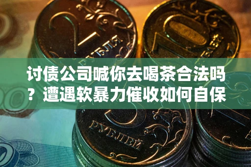 济南讨债公司喊你去喝茶合法吗？遭遇软暴力催收如何自保？
