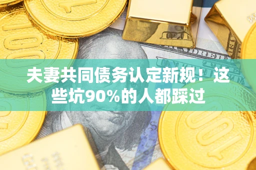 济南夫妻共同债务认定新规！这些坑90%的人都踩过