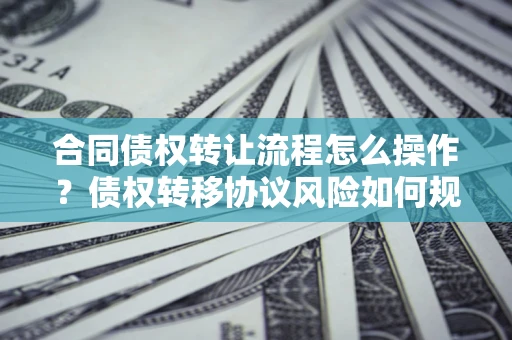 济南合同债权转让流程怎么操作？债权转移协议风险如何规避？