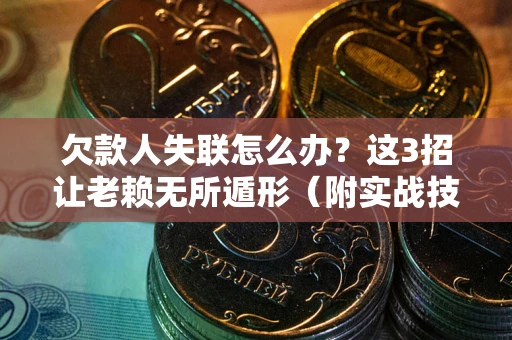 济南欠款人失联怎么办？这3招让老赖无所遁形（附实战技巧）