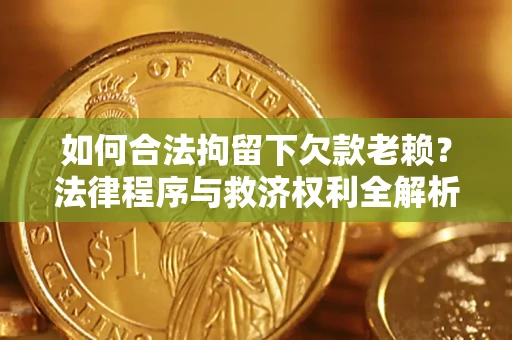 济南如何合法拘留下欠款老赖？法律程序与救济权利全解析
