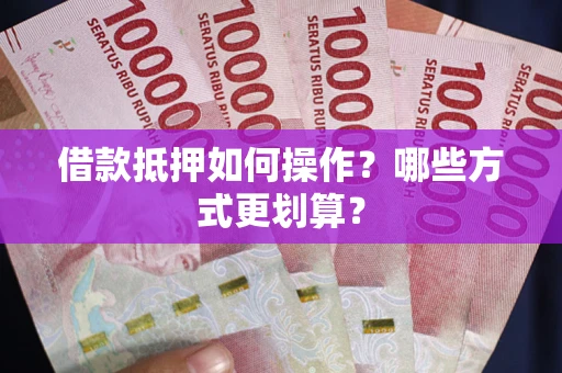 济南借款抵押如何操作？哪些方式更划算？