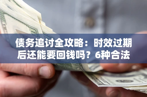 济南债务追讨全攻略：时效过期后还能要回钱吗？6种合法手段助你维权