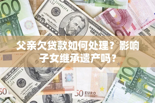 济南父亲欠贷款如何处理?影响子女继承遗产吗? 济南父亲欠贷款如何处理?影响子女继承遗产吗?