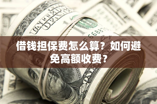 济南借钱担保费怎么算？如何避免高额收费？